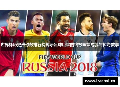 世界杯历史进球数排行榜揭示足球巨星的终极辉煌成就与传奇故事