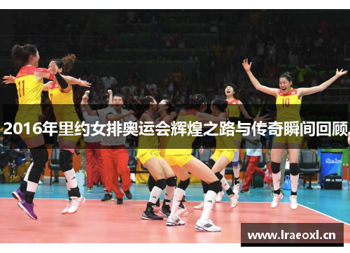 2016年里约女排奥运会辉煌之路与传奇瞬间回顾