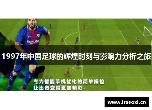1997年中国足球的辉煌时刻与影响力分析之旅