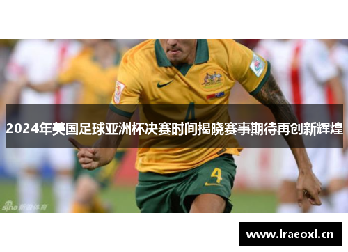 2024年美国足球亚洲杯决赛时间揭晓赛事期待再创新辉煌