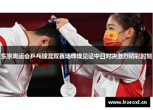 东京奥运会乒乓球混双赛场辉煌见证中日对决激烈精彩时刻