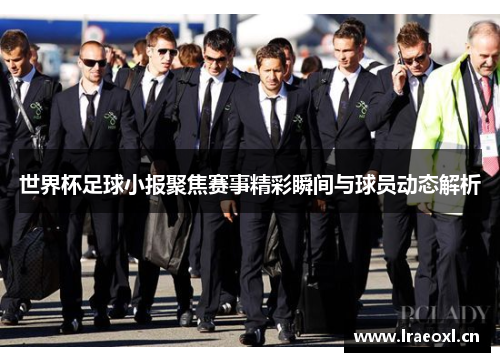 世界杯足球小报聚焦赛事精彩瞬间与球员动态解析