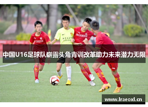 中国U16足球队崭露头角青训改革助力未来潜力无限