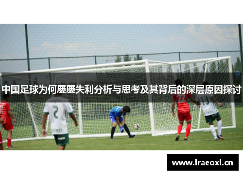 中国足球为何屡屡失利分析与思考及其背后的深层原因探讨
