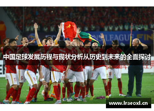 中国足球发展历程与现状分析从历史到未来的全面探讨