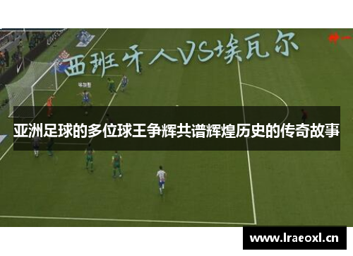 亚洲足球的多位球王争辉共谱辉煌历史的传奇故事