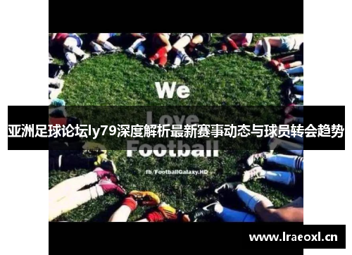 亚洲足球论坛ly79深度解析最新赛事动态与球员转会趋势