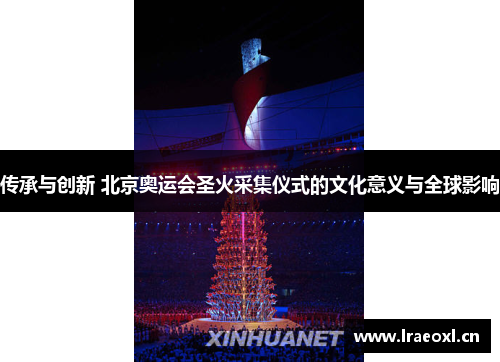 传承与创新 北京奥运会圣火采集仪式的文化意义与全球影响