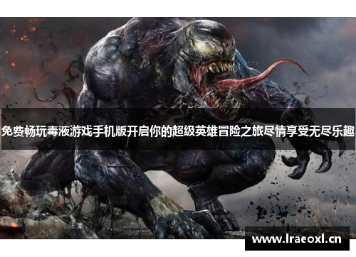 免费畅玩毒液游戏手机版开启你的超级英雄冒险之旅尽情享受无尽乐趣