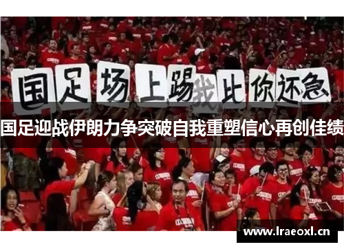 国足迎战伊朗力争突破自我重塑信心再创佳绩