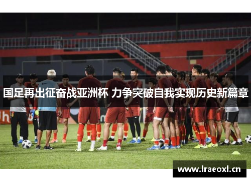 国足再出征奋战亚洲杯 力争突破自我实现历史新篇章