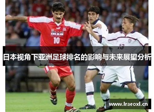 日本视角下亚洲足球排名的影响与未来展望分析