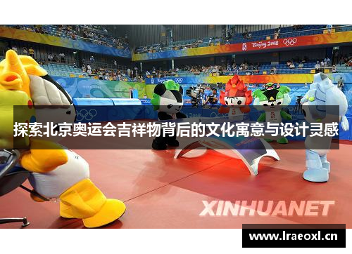 探索北京奥运会吉祥物背后的文化寓意与设计灵感