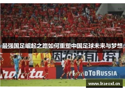 最强国足崛起之路如何重塑中国足球未来与梦想