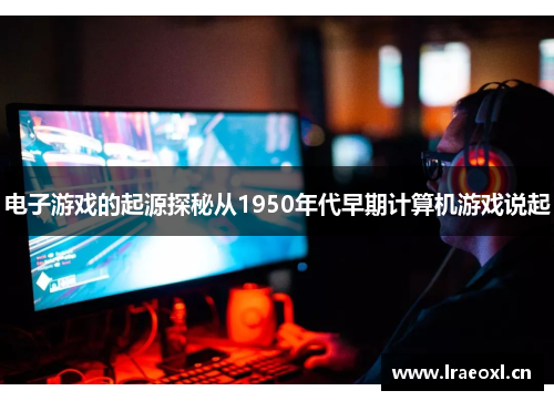 电子游戏的起源探秘从1950年代早期计算机游戏说起