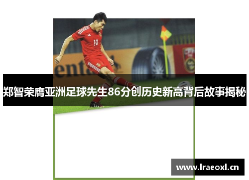 郑智荣膺亚洲足球先生86分创历史新高背后故事揭秘