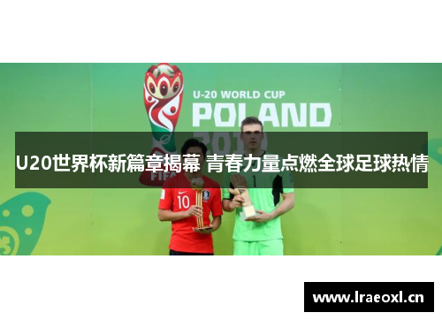 U20世界杯新篇章揭幕 青春力量点燃全球足球热情