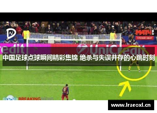 中国足球点球瞬间精彩集锦 绝杀与失误并存的心跳时刻