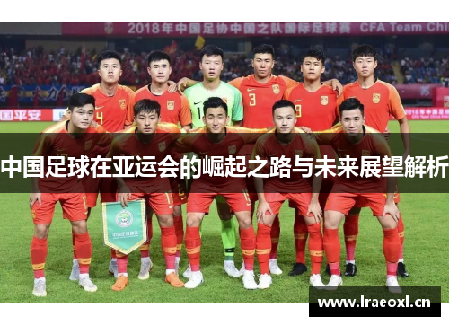 中国足球在亚运会的崛起之路与未来展望解析