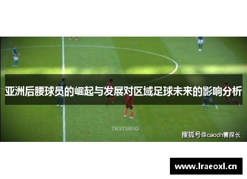 亚洲后腰球员的崛起与发展对区域足球未来的影响分析
