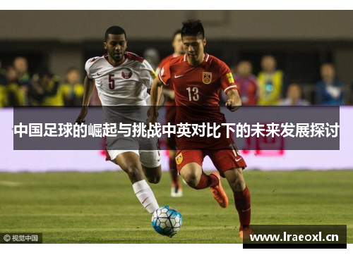 中国足球的崛起与挑战中英对比下的未来发展探讨