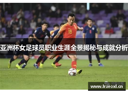 亚洲杯女足球员职业生涯全景揭秘与成就分析