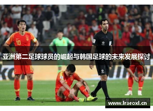 亚洲第二足球球员的崛起与韩国足球的未来发展探讨