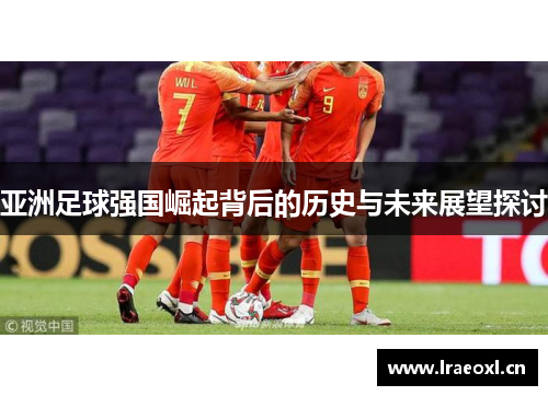 亚洲足球强国崛起背后的历史与未来展望探讨