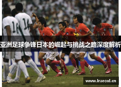 亚洲足球争锋日本的崛起与挑战之路深度解析