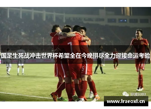 国足生死战冲击世界杯希望全在今晚拼尽全力迎接命运考验