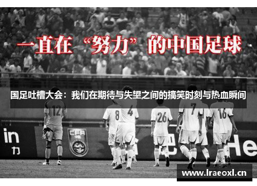 国足吐槽大会：我们在期待与失望之间的搞笑时刻与热血瞬间