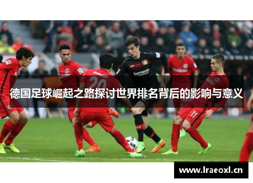 德国足球崛起之路探讨世界排名背后的影响与意义