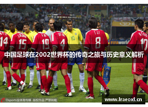 中国足球在2002世界杯的传奇之旅与历史意义解析