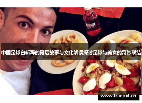 中国足球白斩鸡的背后故事与文化解读探讨足球与美食的奇妙联结