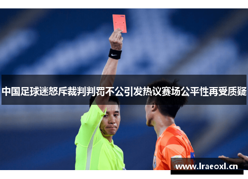 中国足球迷怒斥裁判判罚不公引发热议赛场公平性再受质疑