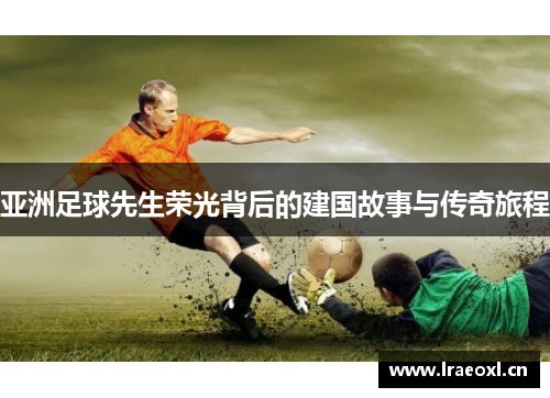 亚洲足球先生荣光背后的建国故事与传奇旅程