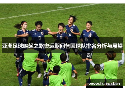 亚洲足球崛起之路奥运期间各国球队排名分析与展望