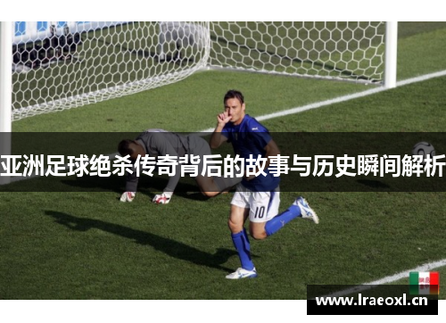 亚洲足球绝杀传奇背后的故事与历史瞬间解析