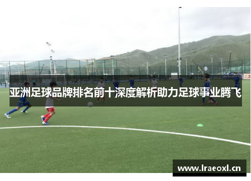 亚洲足球品牌排名前十深度解析助力足球事业腾飞